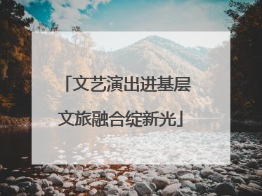 文艺演出进基层 文旅融合绽新光